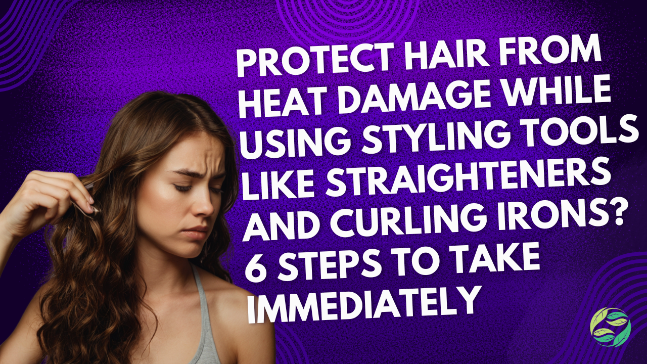 Protect hair from Heat Damage While Using Styling tools like Straighteners and Curling Irons? 6 Steps to Take Immediately